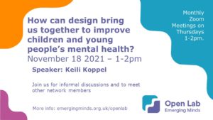 November Open Lab Advert: How can design bring us together to improve children and young people's mental health? November 18 2021 - 1-2pm - Speaker: Keili Koppel
