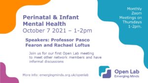 Advert for October Open Lab: Perinatal and infant mental health - October 7 2021 1-2pm - Speakers: Professor Pasco Fearon and Rachael Loftus - Join us for our first Open Lab meeting to meet other network members and have informal discussions - More info: emergingminds.org.uk/openlab - Monthly Zoom meetings Thursdays 1-2pm